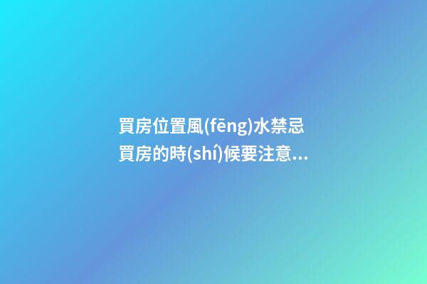 買房位置風(fēng)水禁忌 買房的時(shí)候要注意啥